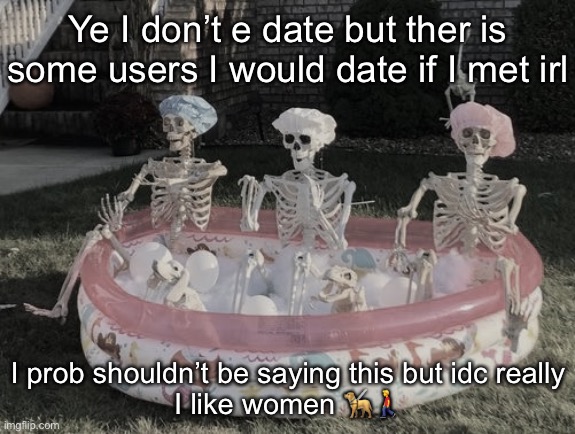 Skeleton pool | Ye I don’t e date but ther is some users I would date if I met irl; I prob shouldn’t be saying this but idc really
I like women 🦮🚶‍♂️ | image tagged in skeleton pool | made w/ Imgflip meme maker
