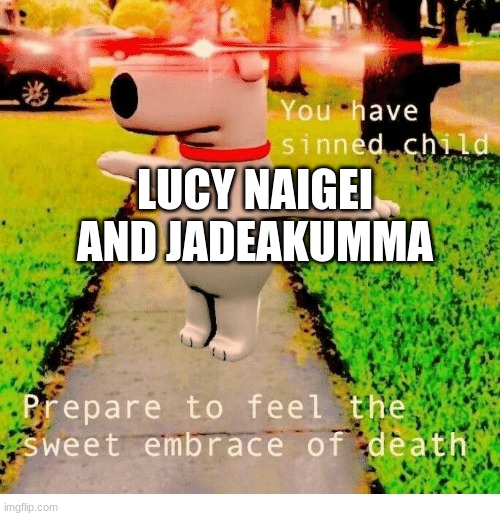 lucy naigei the ultimate mastermind | LUCY NAIGEI AND JADEAKUMMA | image tagged in you have sinned child prepare to feel the sweet embrace of death | made w/ Imgflip meme maker