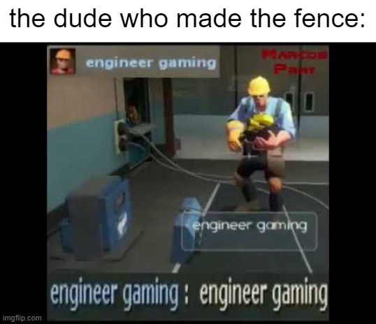 engineer gaming | the dude who made the fence: | image tagged in engineer gaming | made w/ Imgflip meme maker