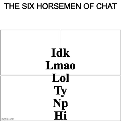 Share this image! | THE SIX HORSEMEN OF CHAT; Idk
Lmao
Lol
Ty
Np
Hi | image tagged in the 4 horsemen of,share,mrmes,memes | made w/ Imgflip meme maker
