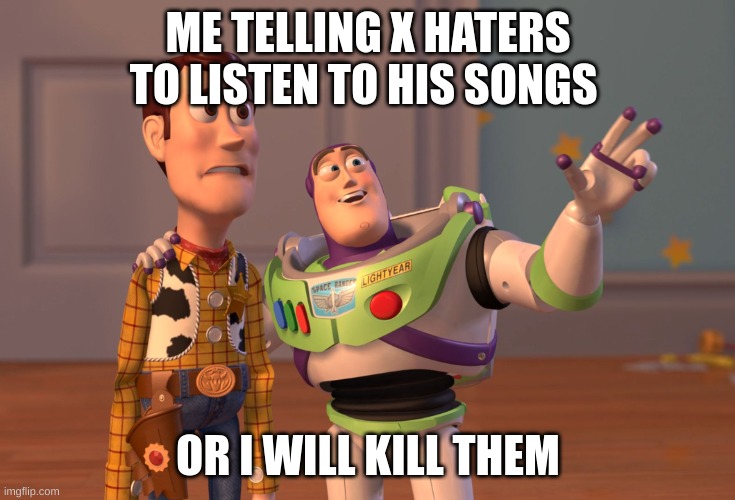 X, X Everywhere Meme | ME TELLING X HATERS TO LISTEN TO HIS SONGS; OR I WILL KILL THEM | image tagged in memes,x x everywhere,xxxtentacion,look at me | made w/ Imgflip meme maker
