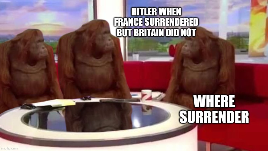 where monkey | HITLER WHEN FRANCE SURRENDERED BUT BRITAIN DID NOT; WHERE SURRENDER | image tagged in where monkey | made w/ Imgflip meme maker