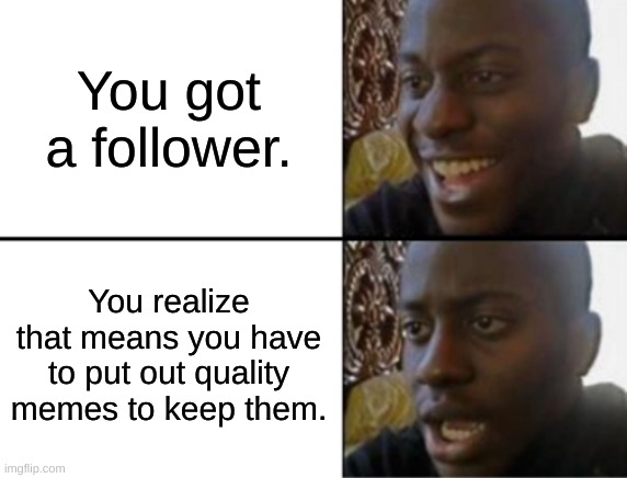 Who followed me? I must know in order to please my audience. | You got a follower. You realize that means you have to put out quality memes to keep them. | image tagged in oh yeah oh no | made w/ Imgflip meme maker