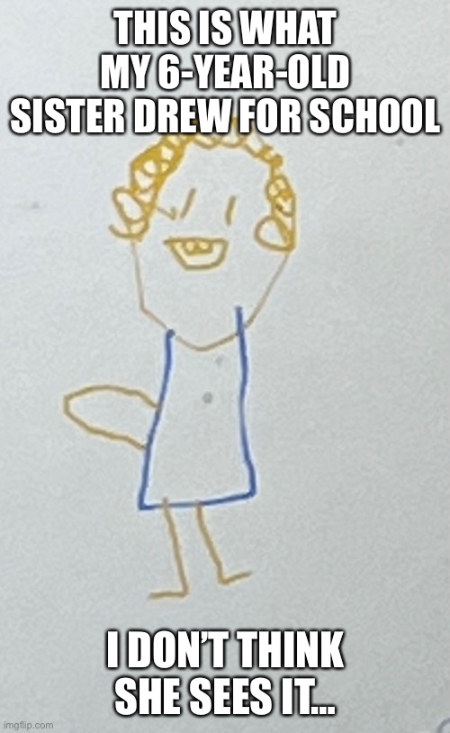 O_O | THIS IS WHAT MY 6-YEAR-OLD SISTER DREW FOR SCHOOL; I DON’T THINK SHE SEES IT… | made w/ Imgflip meme maker