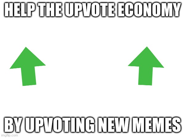 Repost to spread the word! | HELP THE UPVOTE ECONOMY; BY UPVOTING NEW MEMES | image tagged in upvote,help | made w/ Imgflip meme maker
