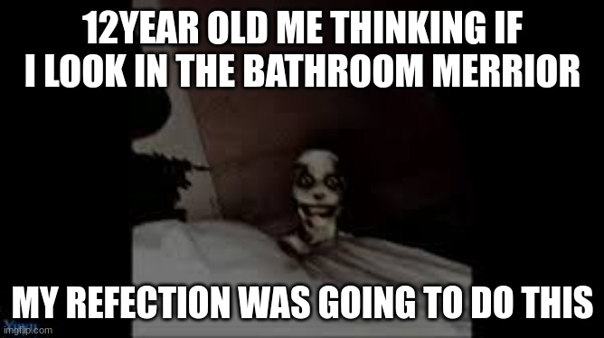 ya this was my fear when i was 12 | 12YEAR OLD ME THINKING IF I LOOK IN THE BATHROOM MERRIER; MY REFECTION WAS GOING TO DO THIS | image tagged in relatable,scary,cursed image | made w/ Imgflip meme maker