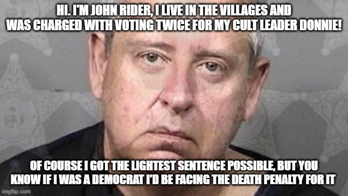 John Rider | HI. I'M JOHN RIDER, I LIVE IN THE VILLAGES AND WAS CHARGED WITH VOTING TWICE FOR MY CULT LEADER DONNIE! OF COURSE I GOT THE LIGHTEST SENTENCE POSSIBLE, BUT YOU KNOW IF I WAS A DEMOCRAT I'D BE FACING THE DEATH PENALTY FOR IT | image tagged in john rider | made w/ Imgflip meme maker