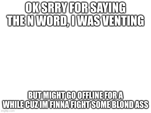 its a dude btw not a woman | OK SRRY FOR SAYING THE N WORD, I WAS VENTING; BUT MIGHT GO OFFLINE FOR A WHILE CUZ IM FINNA FIGHT SOME BLOND ASS | made w/ Imgflip meme maker