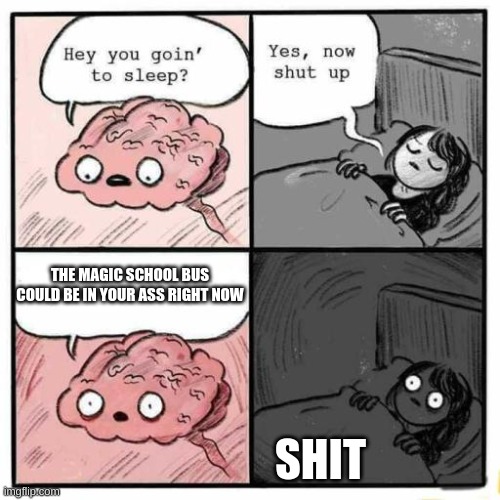 ok... | THE MAGIC SCHOOL BUS COULD BE IN YOUR ASS RIGHT NOW; SHIT | image tagged in are you going to sleep | made w/ Imgflip meme maker