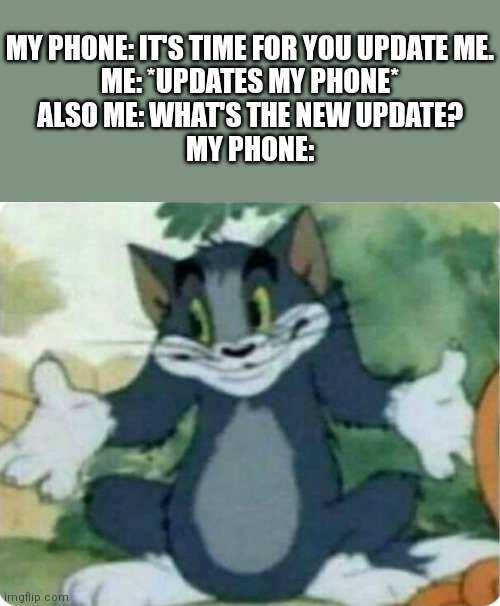 For real, though. | MY PHONE: IT'S TIME FOR YOU UPDATE ME.
ME: *UPDATES MY PHONE*
ALSO ME: WHAT'S THE NEW UPDATE?
MY PHONE: | image tagged in tom shrugging,please help me | made w/ Imgflip meme maker