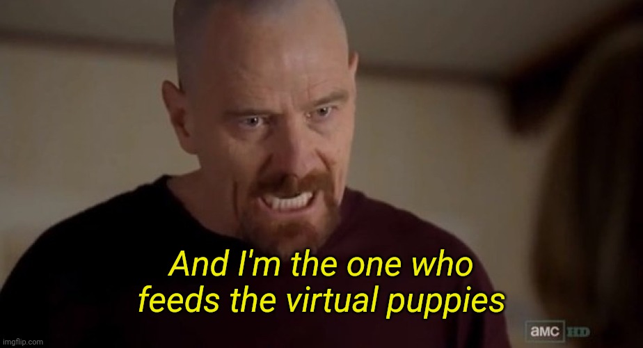 . | And I'm the one who feeds the virtual puppies | image tagged in i am the one who knocks | made w/ Imgflip meme maker