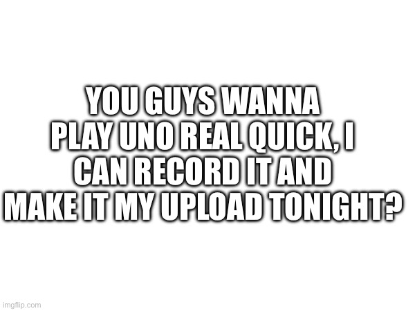 YOU GUYS WANNA PLAY UNO REAL QUICK, I CAN RECORD IT AND MAKE IT MY UPLOAD TONIGHT? | made w/ Imgflip meme maker