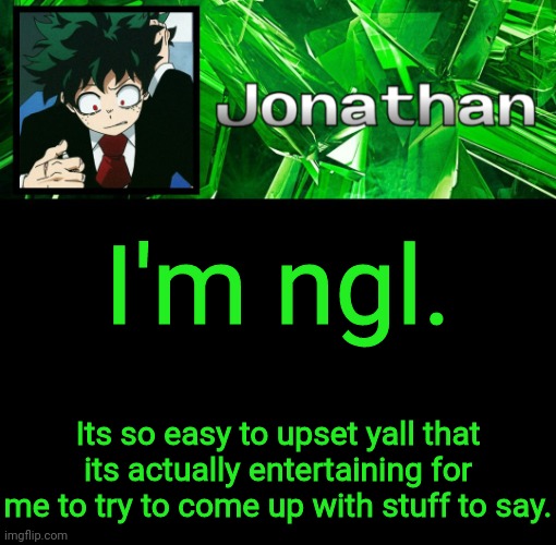 3rd Jonathan Temp | I'm ngl. Its so easy to upset yall that its actually entertaining for me to try to come up with stuff to say. | image tagged in 3rd jonathan temp | made w/ Imgflip meme maker