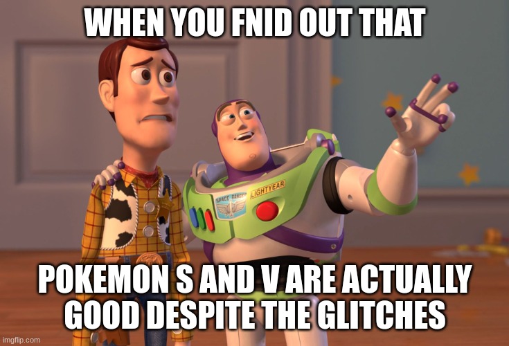 X, X Everywhere Meme | WHEN YOU FNID OUT THAT POKEMON S AND V ARE ACTUALLY GOOD DESPITE THE GLITCHES | image tagged in memes,x x everywhere | made w/ Imgflip meme maker