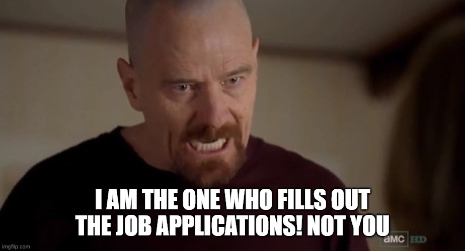 I am the one who knocks | I AM THE ONE WHO FILLS OUT THE JOB APPLICATIONS! NOT YOU | image tagged in i am the one who knocks | made w/ Imgflip meme maker