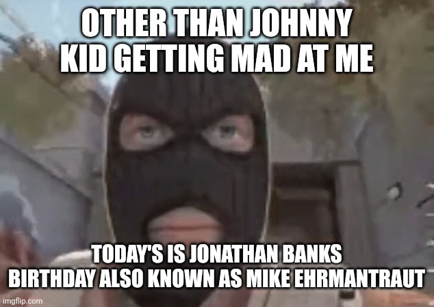 blogol | OTHER THAN JOHNNY KID GETTING MAD AT ME; TODAY'S IS JONATHAN BANKS BIRTHDAY ALSO KNOWN AS MIKE EHRMANTRAUT | image tagged in blogol | made w/ Imgflip meme maker
