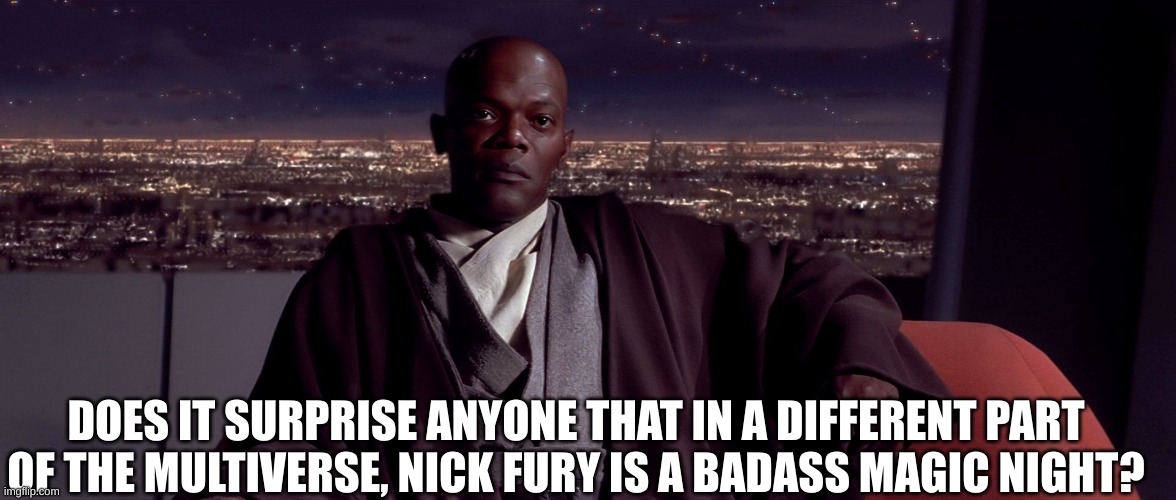 Mace Windu I agree | DOES IT SURPRISE ANYONE THAT IN A DIFFERENT PART OF THE MULTIVERSE, NICK FURY IS A BADASS MAGIC NIGHT? | image tagged in mace windu i agree | made w/ Imgflip meme maker
