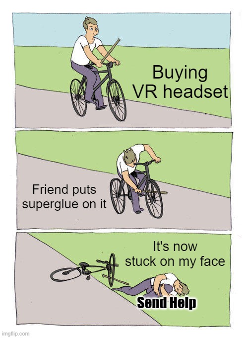 Please help. | Buying VR headset; Friend puts superglue on it; It's now stuck on my face; Send Help | image tagged in memes,bike fall | made w/ Imgflip meme maker