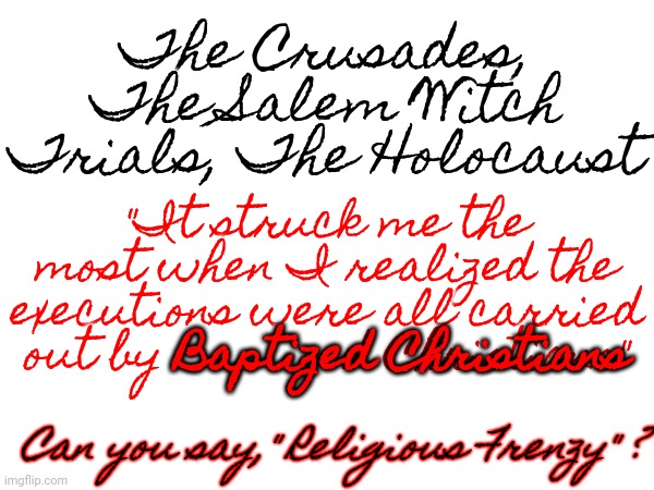 January 6th | The Crusades, The Salem Witch Trials, The Holocaust; "It struck me the most when I realized the executions were all carried out by Baptized Christians"; Baptized Christians; Can you say," Religious Frenzy" ? | image tagged in memes,trumpublican christian nationalist frenzy,lock them up,rubber room,straight jacket time,looney tunes | made w/ Imgflip meme maker