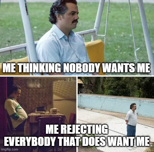 Sad Pablo Escobar Meme | ME THINKING NOBODY WANTS ME; ME REJECTING EVERYBODY THAT DOES WANT ME | image tagged in memes,sad pablo escobar | made w/ Imgflip meme maker