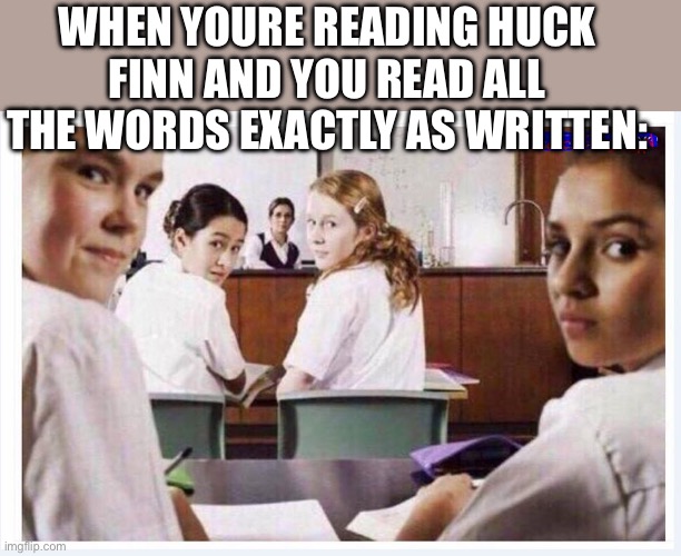 classroom | WHEN YOU’RE READING HUCK FINN AND YOU READ ALL THE WORDS EXACTLY AS WRITTEN: | image tagged in classroom | made w/ Imgflip meme maker