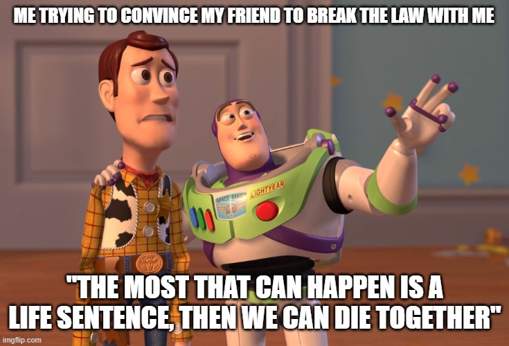 X, X Everywhere | ME TRYING TO CONVINCE MY FRIEND TO BREAK THE LAW WITH ME; "THE MOST THAT CAN HAPPEN IS A LIFE SENTENCE, THEN WE CAN DIE TOGETHER" | image tagged in memes,x x everywhere | made w/ Imgflip meme maker