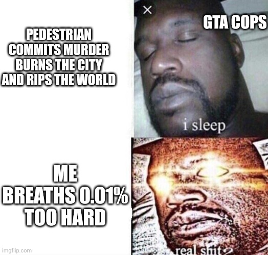 i sleep real shit | GTA COPS; PEDESTRIAN COMMITS MURDER BURNS THE CITY AND RIPS THE WORLD; ME BREATHS 0.01% TOO HARD | image tagged in i sleep real shit | made w/ Imgflip meme maker