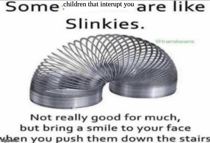 Some _ are like slinkies | children that interrupt you | image tagged in some at like slinkies | made w/ Imgflip meme maker