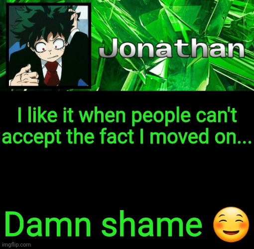 I'm trolling lol | I like it when people can't accept the fact I moved on... Damn shame ☺ | image tagged in 3rd jonathan temp | made w/ Imgflip meme maker