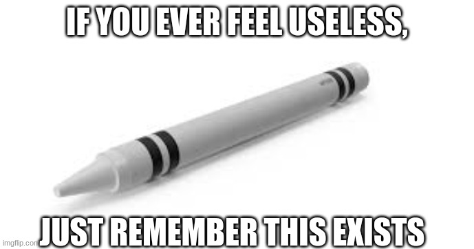 i sould not | IF YOU EVER FEEL USELESS, JUST REMEMBER THIS EXISTS | image tagged in memes,crayons | made w/ Imgflip meme maker