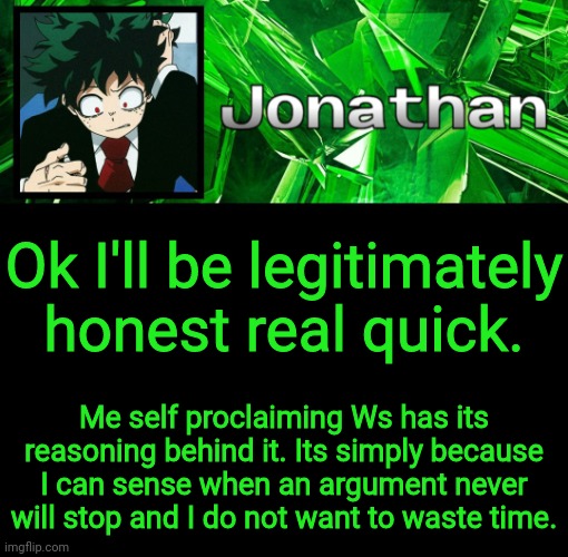 3rd Jonathan Temp | Ok I'll be legitimately honest real quick. Me self proclaiming Ws has its reasoning behind it. Its simply because I can sense when an argument never will stop and I do not want to waste time. | image tagged in 3rd jonathan temp | made w/ Imgflip meme maker