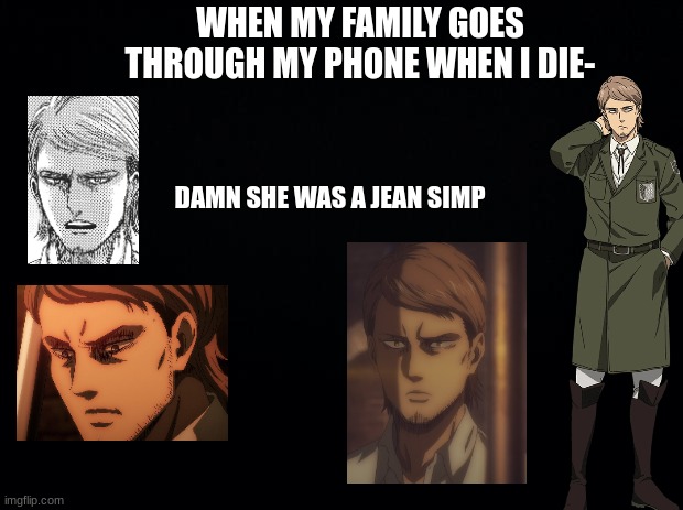 jean kirstein is so hot  (season 4) | WHEN MY FAMILY GOES THROUGH MY PHONE WHEN I DIE-; DAMN SHE WAS A JEAN SIMP | image tagged in black background,attack on titan,horse | made w/ Imgflip meme maker