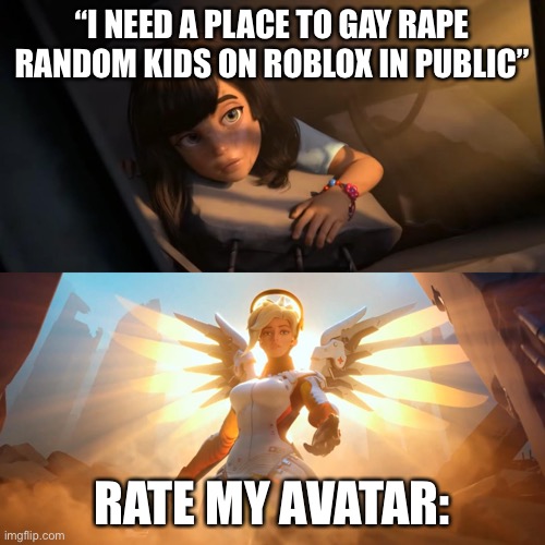 Overwatch Mercy Meme | “I NEED A PLACE TO GAY RAPE RANDOM KIDS ON ROBLOX IN PUBLIC”; RATE MY AVATAR: | image tagged in overwatch mercy meme | made w/ Imgflip meme maker