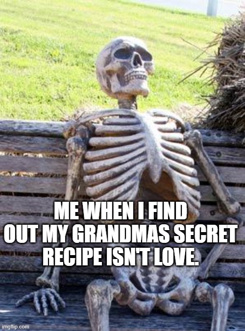 it wasn't love | ME WHEN I FIND OUT MY GRANDMAS SECRET RECIPE ISN'T LOVE. | image tagged in memes,waiting skeleton | made w/ Imgflip meme maker