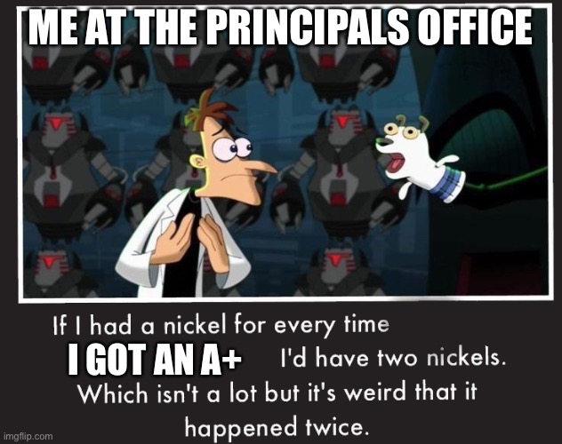 Doof If I had a Nickel | ME AT THE PRINCIPALS OFFICE; I GOT AN A+ | image tagged in doof if i had a nickel | made w/ Imgflip meme maker