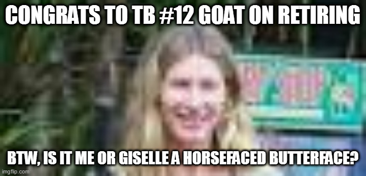 congrats to Tom Brady | CONGRATS TO TB #12 GOAT ON RETIRING; BTW, IS IT ME OR GISELLE A HORSEFACED BUTTERFACE? | image tagged in memes | made w/ Imgflip meme maker