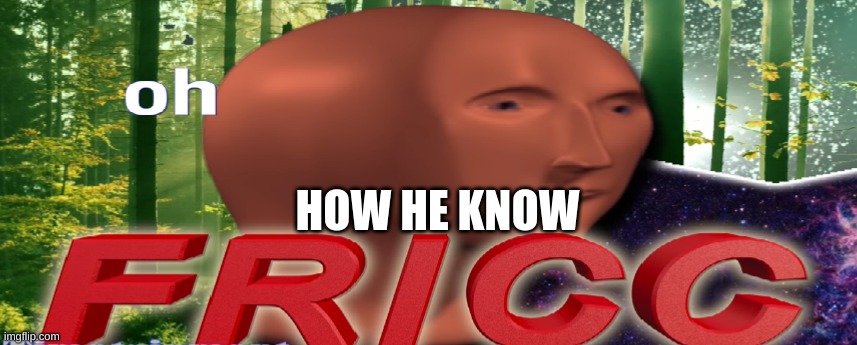 HOW HE KNOW | image tagged in meme man oh fricc | made w/ Imgflip meme maker