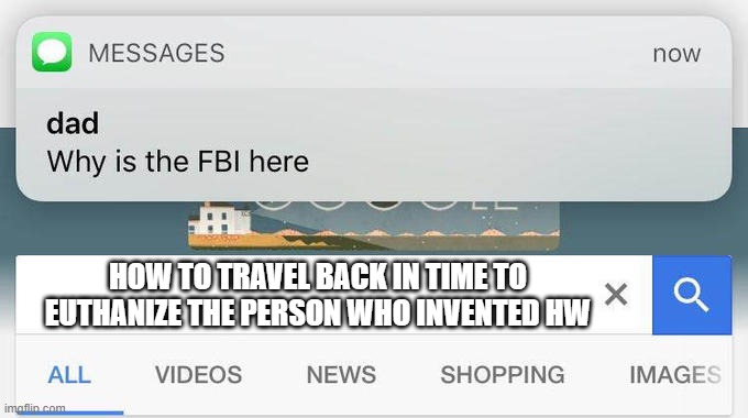 I bet almost everyone has thought of this at one point. | HOW TO TRAVEL BACK IN TIME TO EUTHANIZE THE PERSON WHO INVENTED HW | image tagged in school sucks,why are you reading the tags,stop reading the tags,you have been eternally cursed for reading the tags | made w/ Imgflip meme maker