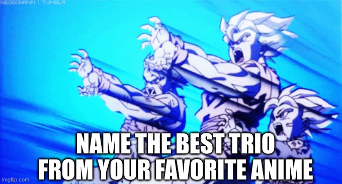 NAME THE BEST TRIO FROM YOUR FAVORITE ANIME | image tagged in anime,dragon ball z,dragon ball super,kamehameha | made w/ Imgflip meme maker
