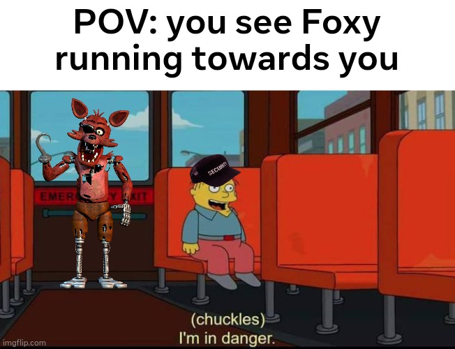 Foxy is the REAL threat | POV: you see Foxy running towards you | image tagged in im in danger | made w/ Imgflip meme maker