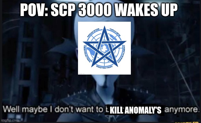 Guess Who's back! | POV: SCP 3000 WAKES UP; KILL ANOMALY'S | image tagged in well maybe i dont want to be the bad guy anymore | made w/ Imgflip meme maker