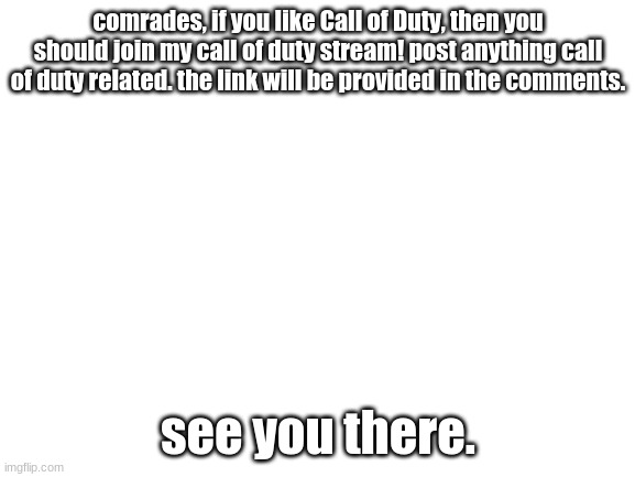 join up! | comrades, if you like Call of Duty, then you should join my call of duty stream! post anything call of duty related. the link will be provided in the comments. see you there. | image tagged in blank white template | made w/ Imgflip meme maker