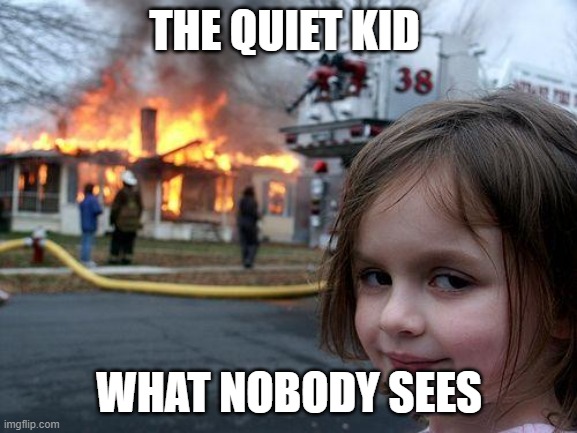 Disaster Girl | THE QUIET KID; WHAT NOBODY SEES | image tagged in memes,disaster girl | made w/ Imgflip meme maker
