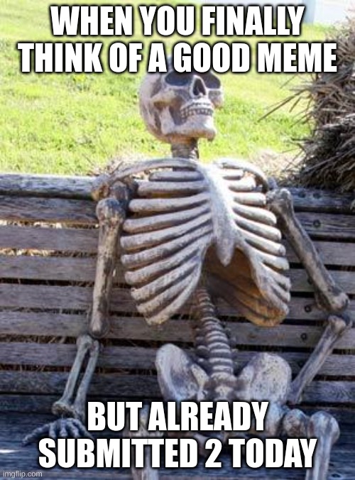 L luck |  WHEN YOU FINALLY THINK OF A GOOD MEME; BUT ALREADY SUBMITTED 2 TODAY | image tagged in memes,waiting skeleton | made w/ Imgflip meme maker