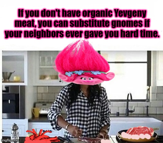 Cooking with Poppy | If you don't have organic Yevgeny meat, you can substitute gnomes if your neighbors ever gave you hard time. | image tagged in best new,cooking,show,princess poppy | made w/ Imgflip meme maker