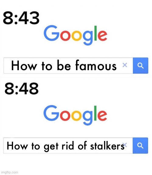 Somethin happened... | How to be famous; How to get rid of stalkers | image tagged in google before after | made w/ Imgflip meme maker