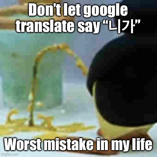 Pingu Pissing | Don’t let google translate say “니가”; Worst mistake in my life | image tagged in pingu pissing | made w/ Imgflip meme maker