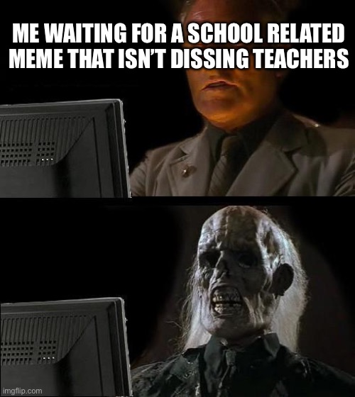 Why does Imgflip hate teachers so much? They deserve far more credit than they get. | ME WAITING FOR A SCHOOL RELATED MEME THAT ISN’T DISSING TEACHERS | image tagged in memes,i'll just wait here | made w/ Imgflip meme maker