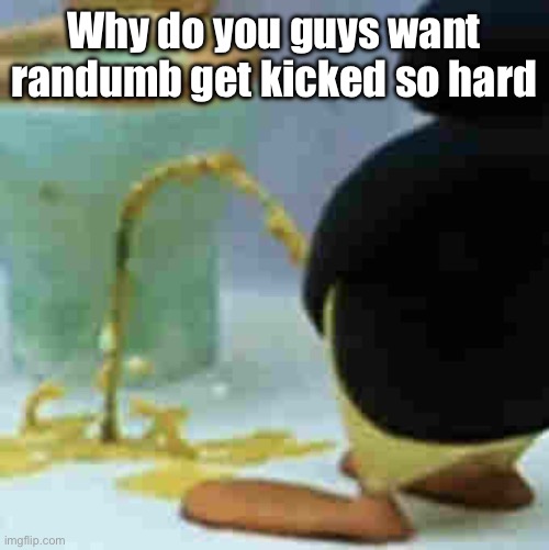 Pingu Pissing | Why do you guys want randumb get kicked so hard | image tagged in pingu pissing | made w/ Imgflip meme maker