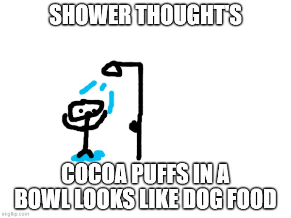 SHOWER THOUGHT'S; COCOA PUFFS IN A BOWL LOOKS LIKE DOG FOOD | made w/ Imgflip meme maker